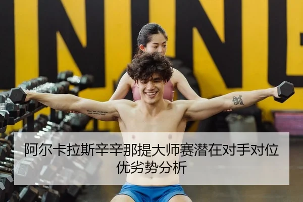 阿尔卡拉斯辛辛那提大师赛潜在对手对位优劣势分析