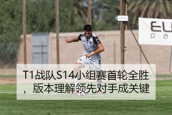 T1战队S14小组赛首轮全胜，版本理解领先对手成关键